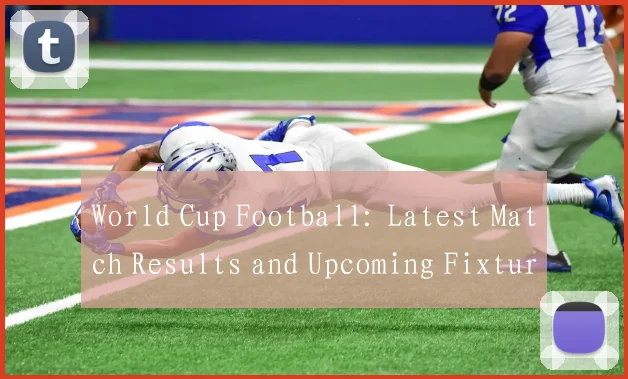 World Cup Football: Latest Match Results and Upcoming Fixtures