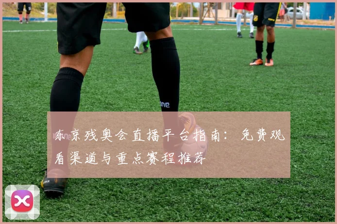 东京残奥会直播平台指南:免费观看渠道与重点赛程推荐