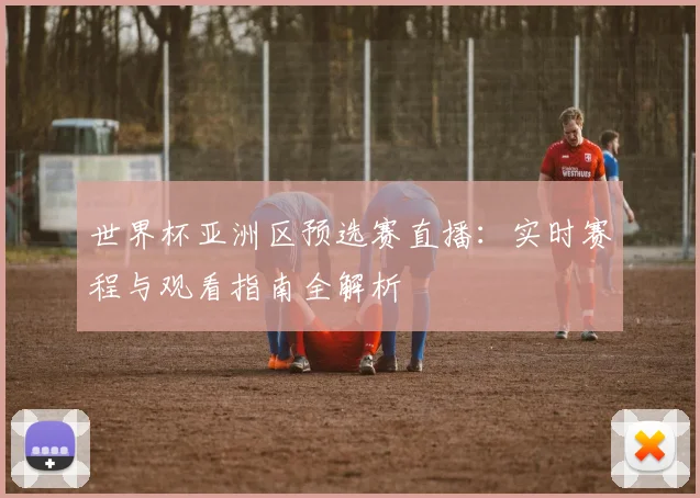 世界杯亚洲区预选赛直播:实时赛程与观看指南全解析