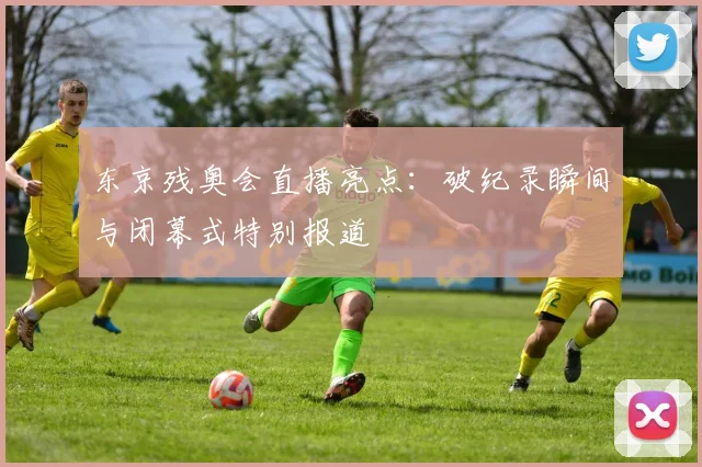 东京残奥会直播亮点:破纪录瞬间与闭幕式特别报道