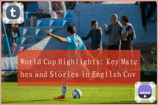 World Cup Highlights: Key Matches and Stories in English Coverage