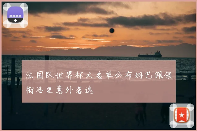 法国队世界杯大名单公布姆巴佩领衔洛里意外落选