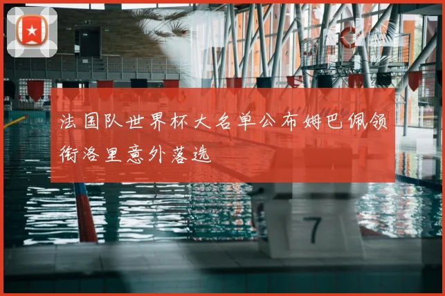 法国队世界杯大名单公布姆巴佩领衔洛里意外落选