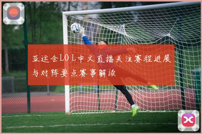 亚运会LO L中文直播关注赛程进展与对阵要点赛事解读