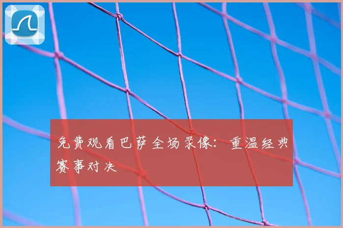 免费观看巴萨全场录像：重温经典赛事对决