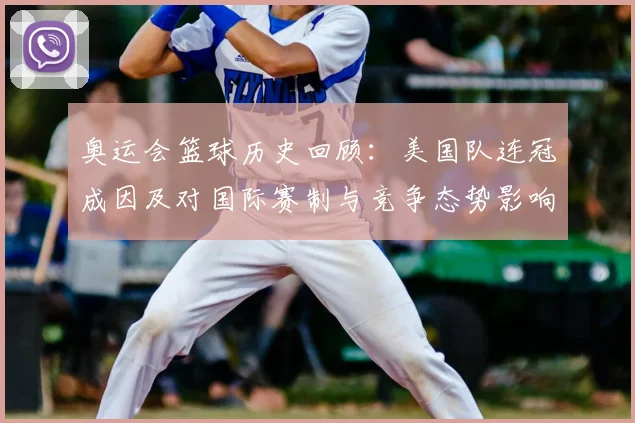 奥运会篮球历史回顾：美国队连冠成因及对国际赛制与竞争态势影响