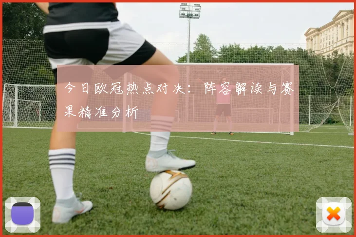 今日欧冠热点对决：阵容解读与赛果精准分析