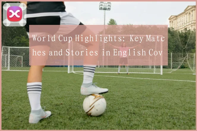 World Cup Highlights: Key Matches and Stories in English Coverage