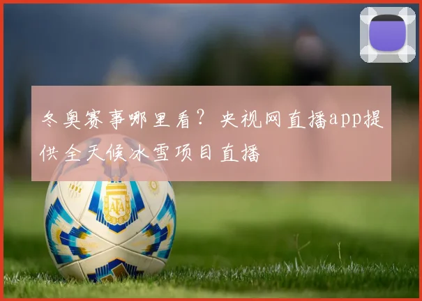 冬奥赛事哪里看？央视网直播app提供全天候冰雪项目直播