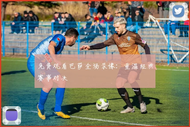 免费观看巴萨全场录像：重温经典赛事对决