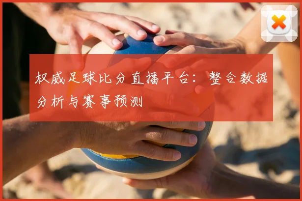 权威足球比分直播平台：整合数据分析与赛事预测