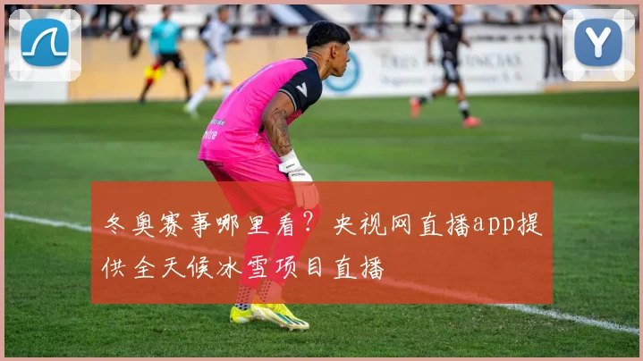 冬奥赛事哪里看？央视网直播app提供全天候冰雪项目直播