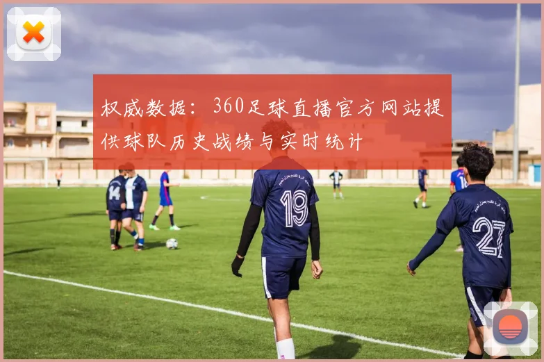 权威数据：360足球直播官方网站提供球队历史战绩与实时统计