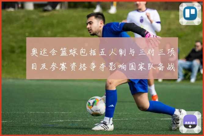 奥运会篮球包括五人制与三对三项目及参赛资格争夺影响国家队备战部署