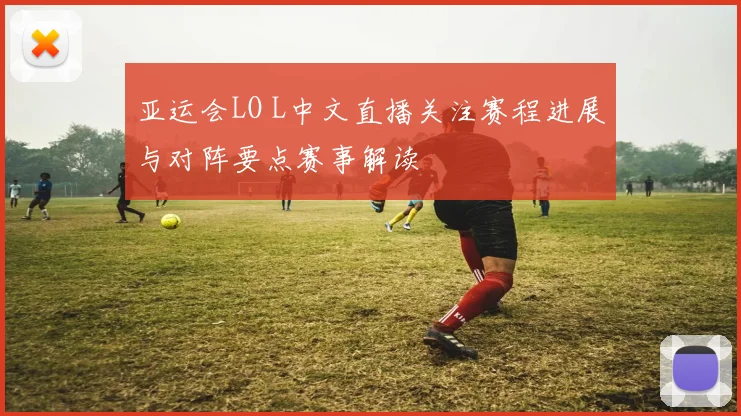 亚运会LO L中文直播关注赛程进展与对阵要点赛事解读