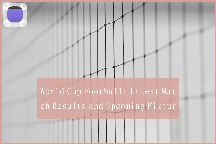 World Cup Football: Latest Match Results and Upcoming Fixtures