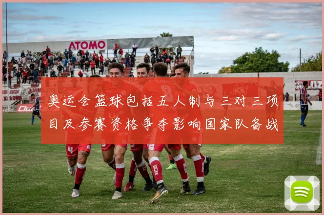 奥运会篮球包括五人制与三对三项目及参赛资格争夺影响国家队备战部署