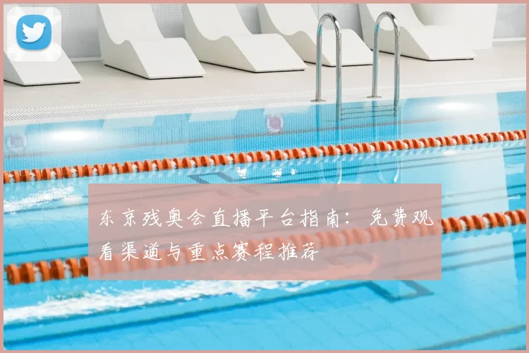 东京残奥会直播平台指南：免费观看渠道与重点赛程推荐