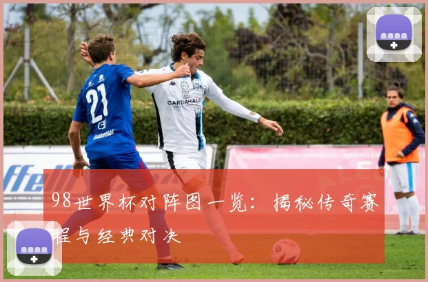 98世界杯对阵图一览：揭秘传奇赛程与经典对决