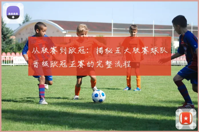 从联赛到欧冠:揭秘五大联赛球队晋级欧冠正赛的完整流程
