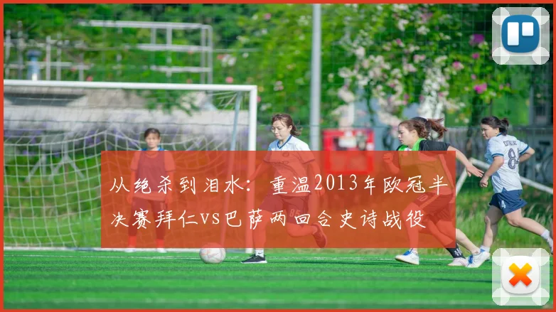 从绝杀到泪水：重温2013年欧冠半决赛拜仁vs巴萨两回合史诗战役