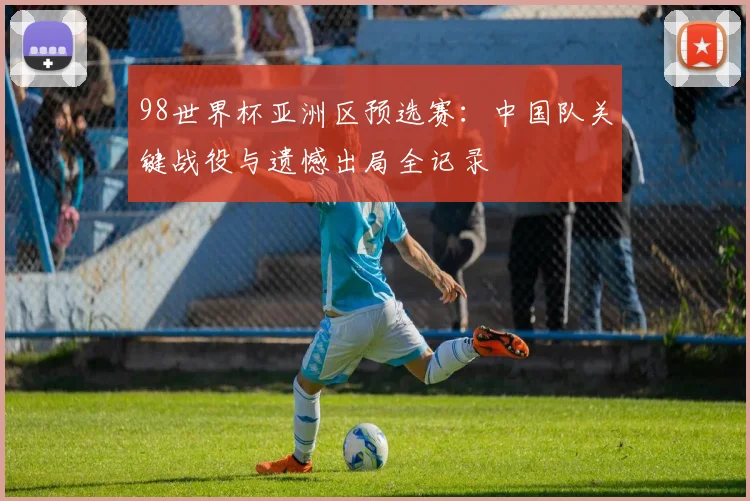 98世界杯亚洲区预选赛：中国队关键战役与遗憾出局全记录